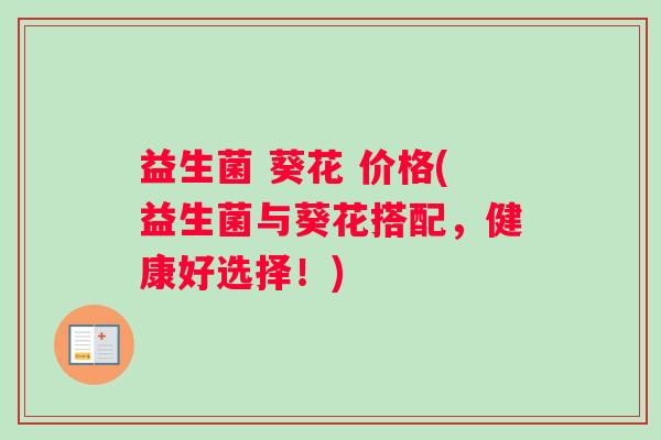 益生菌 葵花 价格(益生菌与葵花搭配，健康好选择！)