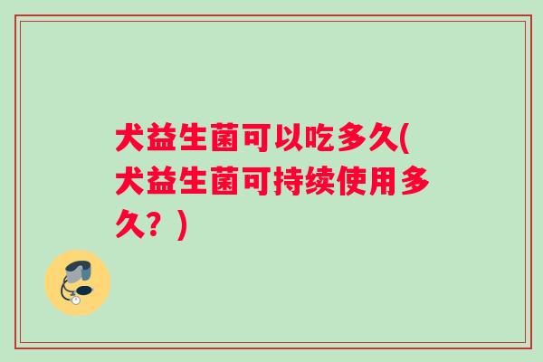 犬益生菌可以吃多久(犬益生菌可持续使用多久？)