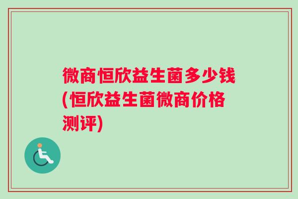 微商恒欣益生菌多少钱(恒欣益生菌微商价格测评)