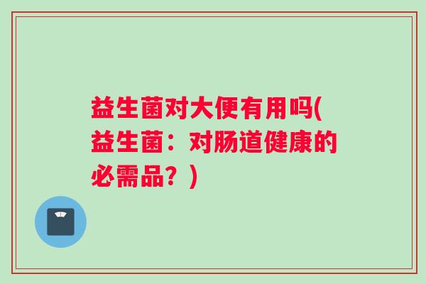 益生菌对大便有用吗(益生菌：对肠道健康的必需品？)