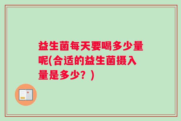 益生菌每天要喝多少量呢(合适的益生菌摄入量是多少？)
