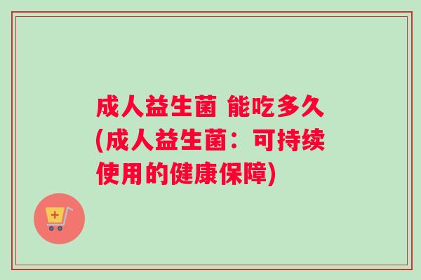 成人益生菌 能吃多久(成人益生菌：可持续使用的健康保障)