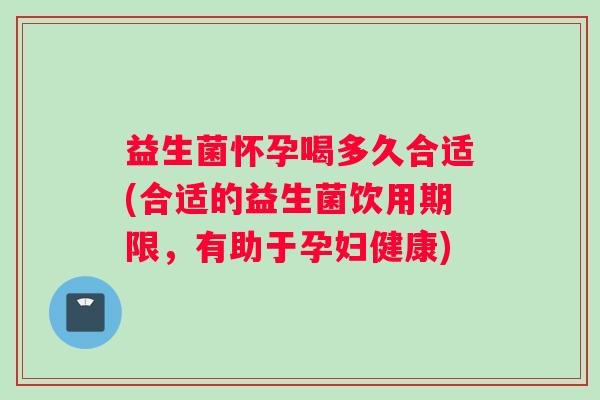 益生菌怀孕喝多久合适(合适的益生菌饮用期限，有助于孕妇健康)