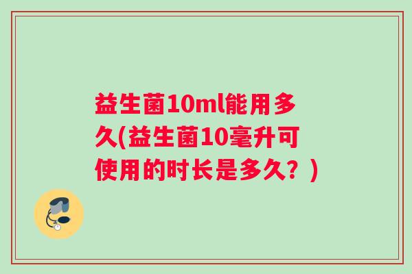 益生菌10ml能用多久(益生菌10毫升可使用的时长是多久？)