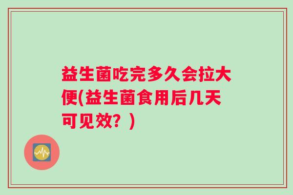益生菌吃完多久会拉大便(益生菌食用后几天可见效？)