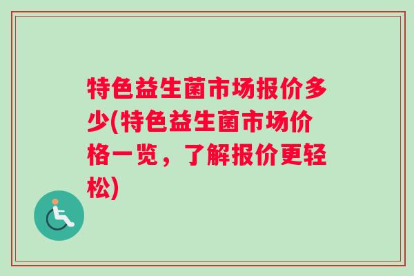 特色益生菌市场报价多少(特色益生菌市场价格一览，了解报价更轻松)