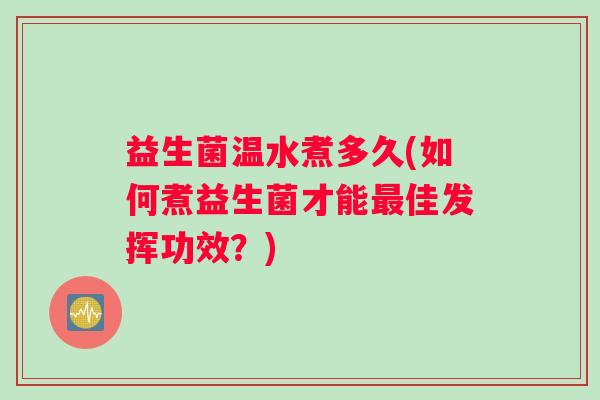 益生菌温水煮多久(如何煮益生菌才能最佳发挥功效？)