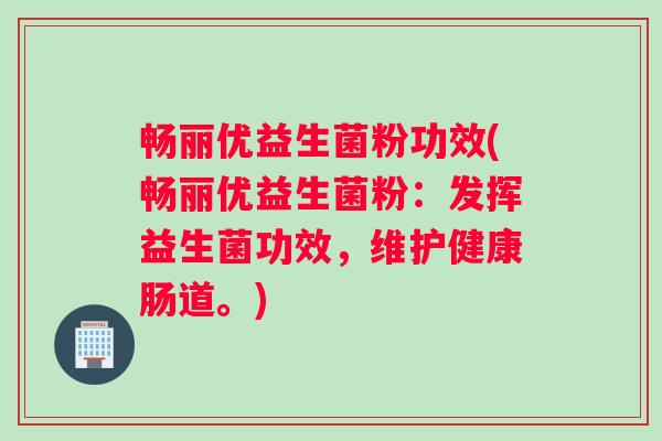 畅丽优益生菌粉功效(畅丽优益生菌粉：发挥益生菌功效，维护健康肠道。)