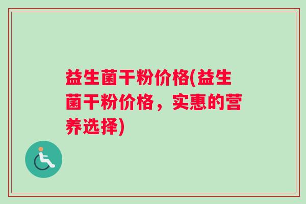 益生菌干粉价格(益生菌干粉价格，实惠的营养选择)