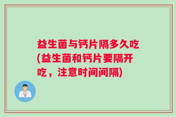 益生菌与钙片隔多久吃(益生菌和钙片要隔开吃，注意时间间隔)