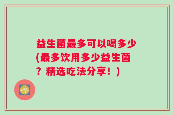 益生菌最多可以喝多少(最多饮用多少益生菌？精选吃法分享！)