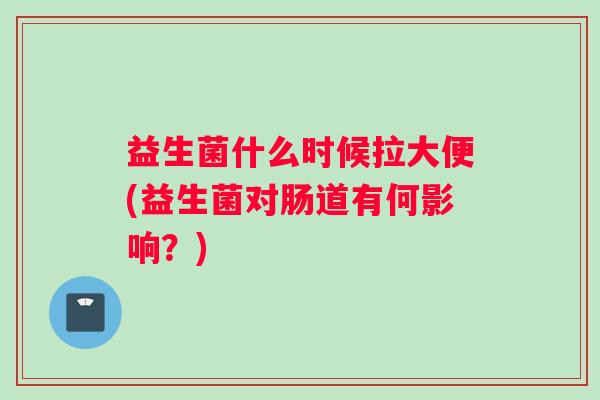 益生菌什么时候拉大便(益生菌对肠道有何影响？)