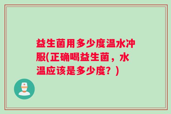 益生菌用多少度温水冲服(正确喝益生菌，水温应该是多少度？)