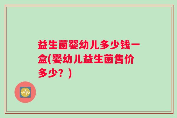 益生菌婴幼儿多少钱一盒(婴幼儿益生菌售价多少？)