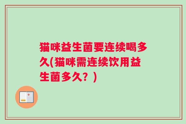 猫咪益生菌要连续喝多久(猫咪需连续饮用益生菌多久？)