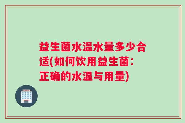 益生菌水温水量多少合适(如何饮用益生菌：正确的水温与用量)