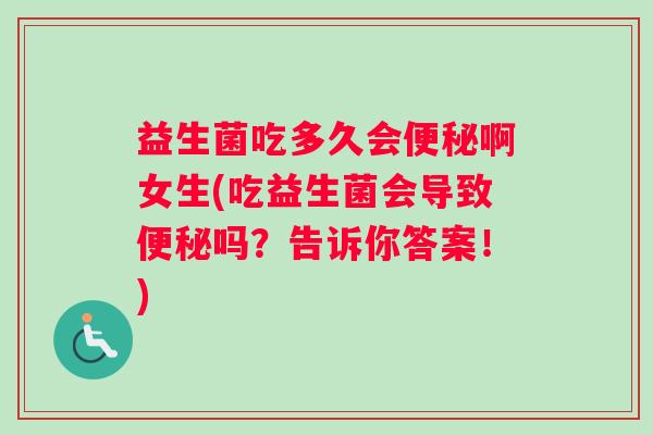 益生菌吃多久会啊女生(吃益生菌会导致吗？告诉你答案！)