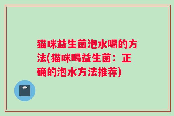 猫咪益生菌泡水喝的方法(猫咪喝益生菌：正确的泡水方法推荐)