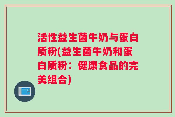 活性益生菌牛奶与蛋白质粉(益生菌牛奶和蛋白质粉:健康食品的完美组合) 活性益生菌牛奶与蛋白质粉(益生菌牛奶和蛋白质粉:健康食品的完美组合)