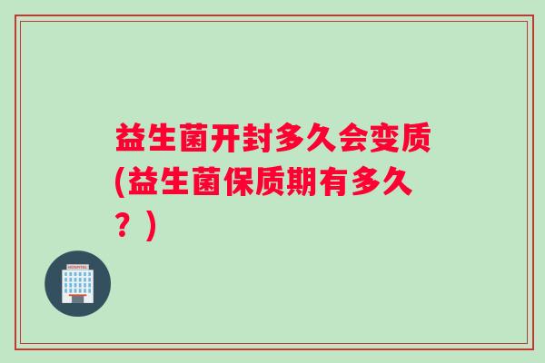 益生菌开封多久会变质(益生菌保质期有多久？)