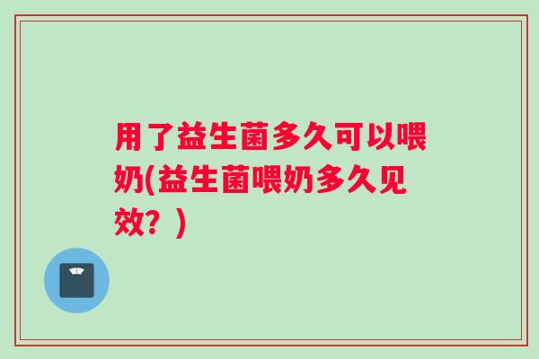 用了益生菌多久可以喂奶(益生菌喂奶多久见效?) 用了益生菌多久可以喂奶(益生菌喂奶多久见效?)