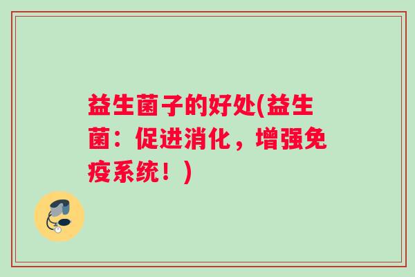 益生菌子的好处(益生菌:促进消化,增强系统!) 益生菌子的好处(益生菌:促进消化,增强系统!)