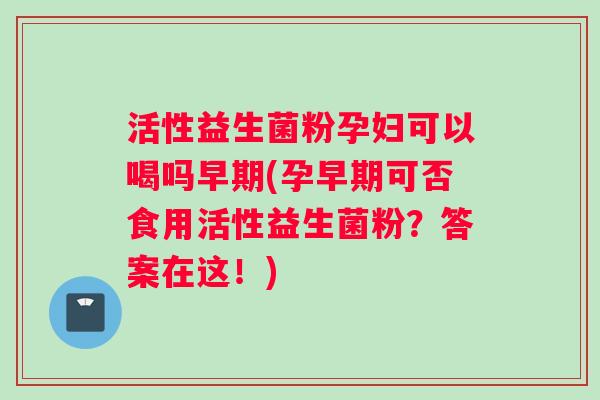 活性益生菌粉孕妇可以喝吗早期(孕早期可否食用活性益生菌粉?答案在这!) 活性益生菌粉孕妇可以喝吗早期(孕早期可否食用活性益生菌粉?答案在这!)