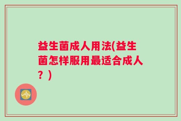 益生菌成人用法(益生菌怎样服用适合成人？)