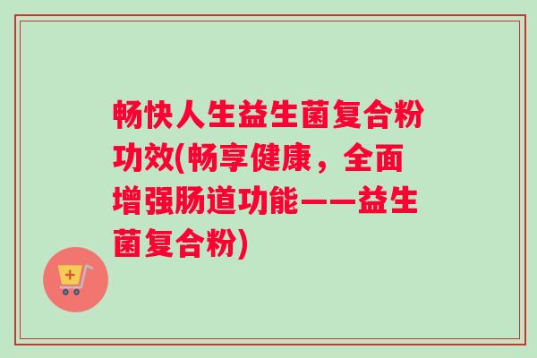畅快人生益生菌复合粉功效(畅享健康,全面增强肠道功能——益生菌复合粉) 畅快人生益生菌复合粉功效(畅享健康,全面增强肠道功能——益生菌复合粉)