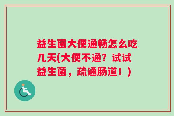 益生菌大便通畅怎么吃几天(大便不通?试试益生菌,疏通肠道!) 益生菌大便通畅怎么吃几天(大便不通?试试益生菌,疏通肠道!)