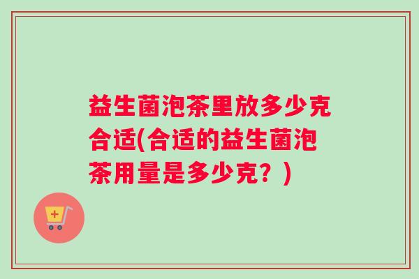 益生菌泡茶里放多少克合适(合适的益生菌泡茶用量是多少克？)