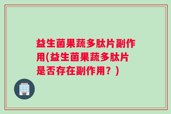益生菌果蔬多肽片副作用(益生菌果蔬多肽片是否存在副作用？)