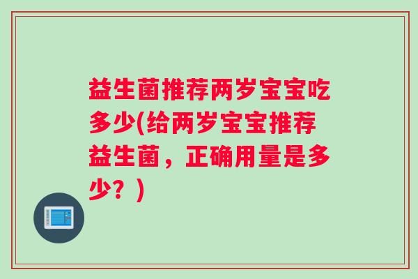 益生菌推荐两岁宝宝吃多少(给两岁宝宝推荐益生菌，正确用量是多少？)