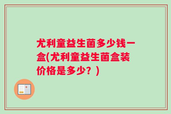 尤利童益生菌多少钱一盒(尤利童益生菌盒装价格是多少？)