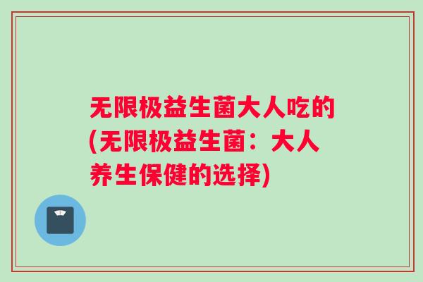 无限极益生菌大人吃的(无限极益生菌：大人养生保健的选择)