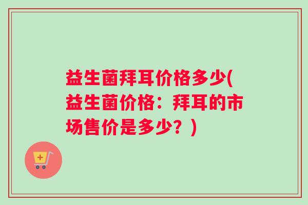 益生菌拜耳价格多少(益生菌价格：拜耳的市场售价是多少？)