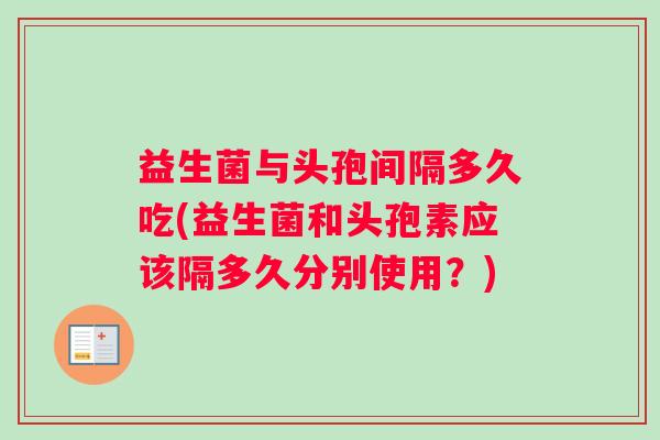 益生菌与头孢间隔多久吃(益生菌和头孢素应该隔多久分别使用？)