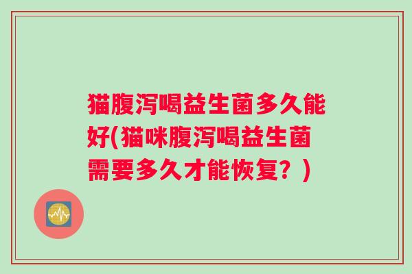 猫腹泻喝益生菌多久能好(猫咪腹泻喝益生菌需要多久才能恢复？)