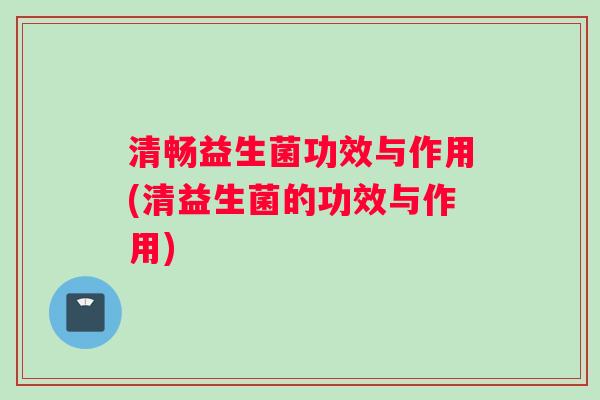 清畅益生菌功效与作用(清益生菌的功效与作用)