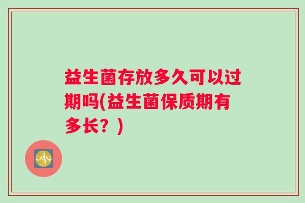 益生菌存放多久可以过期吗(益生菌保质期有多长？)