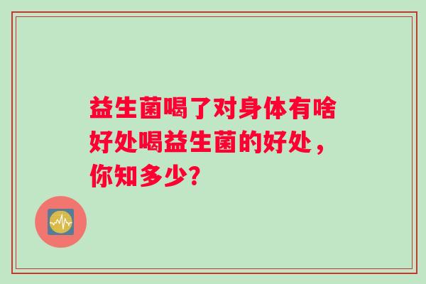 益生菌喝了对身体有啥好处喝益生菌的好处，你知多少？
