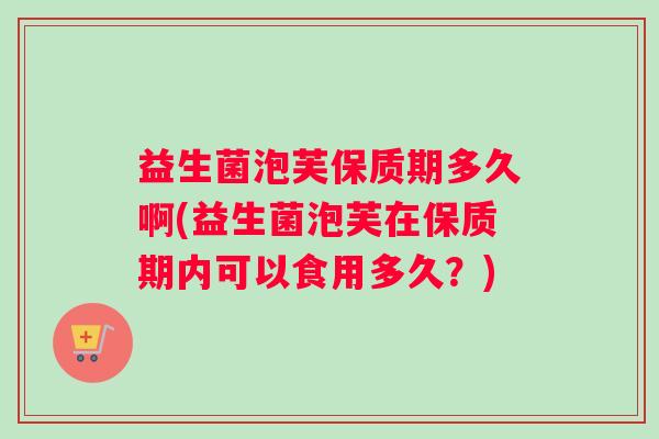 益生菌泡芙保质期多久啊(益生菌泡芙在保质期内可以食用多久？)