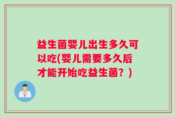 益生菌婴儿出生多久可以吃(婴儿需要多久后才能开始吃益生菌？)