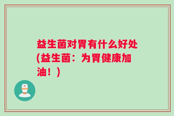 益生菌对胃有什么好处(益生菌：为胃健康加油！)