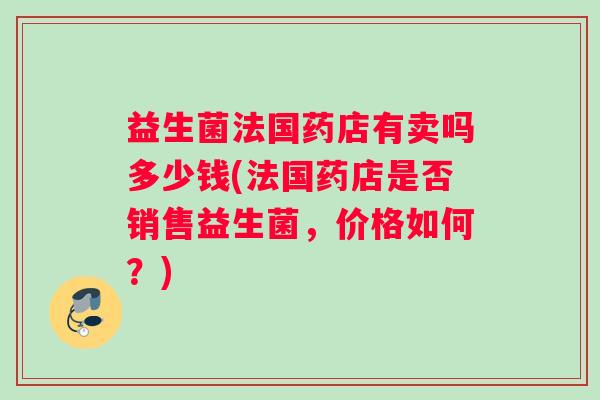 益生菌法国药店有卖吗多少钱(法国药店是否销售益生菌，价格如何？)