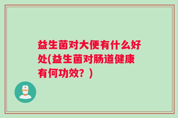 益生菌对大便有什么好处(益生菌对肠道健康有何功效？)