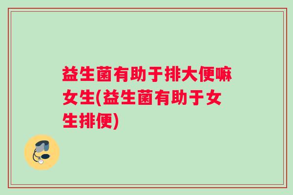 益生菌有助于排大便嘛女生(益生菌有助于女生排便)