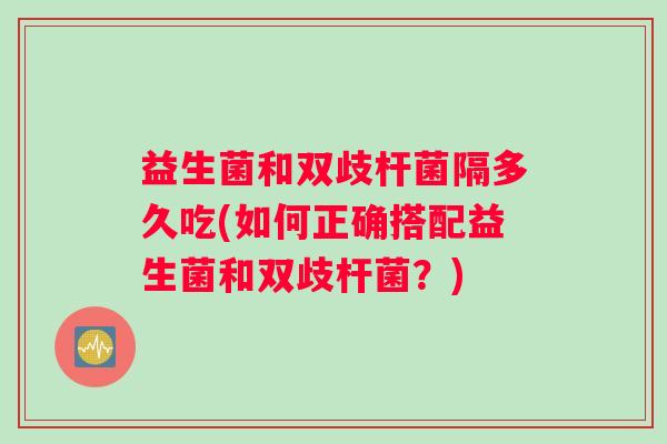 益生菌和双歧杆菌隔多久吃(如何正确搭配益生菌和双歧杆菌？)