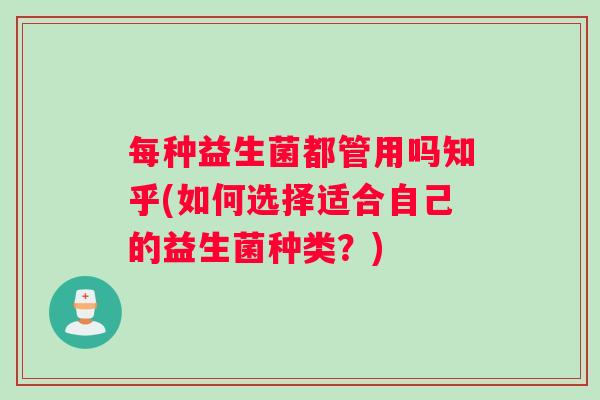 每种益生菌都管用吗知乎(如何选择适合自己的益生菌种类?) 每种益生菌都管用吗知乎(如何选择适合自己的益生菌种类?)