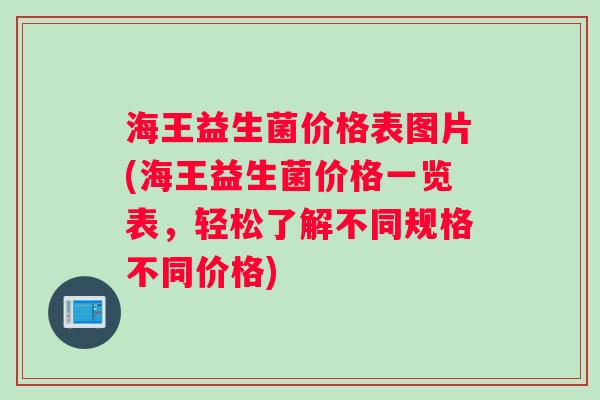 海王益生菌价格表图片(海王益生菌价格一览表，轻松了解不同规格不同价格)